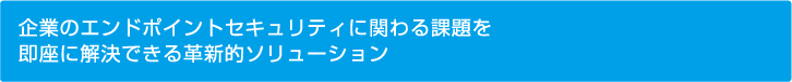 企業のエンドポイントセキュリティにかかわる課題を即座に解決できる革新的ソリューション MR-EP